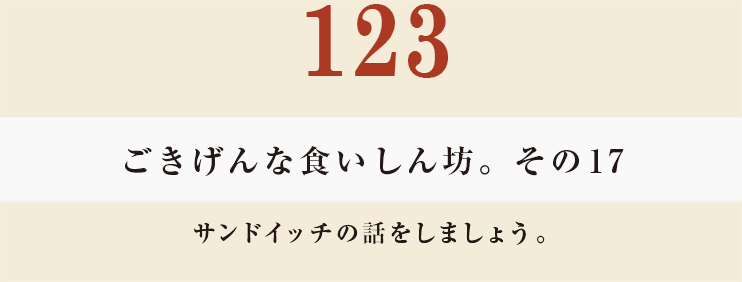 123　ごきげんな食いしん坊。その17
サンドイッチの話をしましょう。