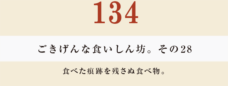 134　ごきげんな食いしん坊。その28
食べた痕跡を残さぬ食べ物。