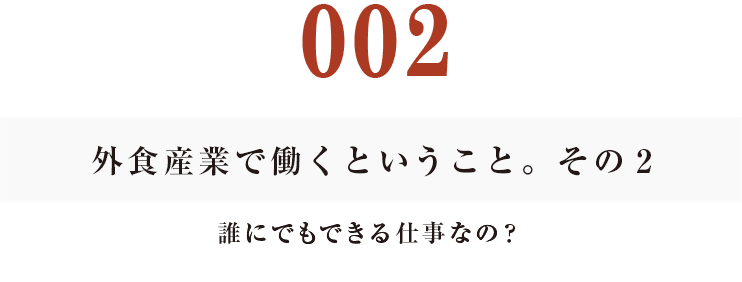 002　外食産業で働くということ。その２
誰にでもできる仕事なの？