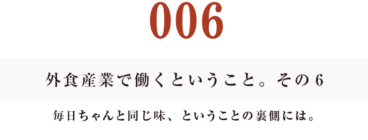 その６
毎日ちゃんと同じ味、ということの裏側には。