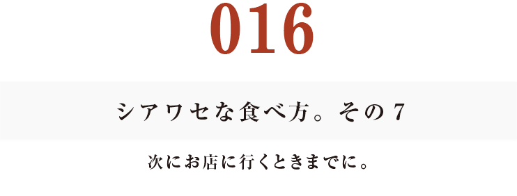 016 シアワセな食べ方。　その７
次にお店に行くときまでに。