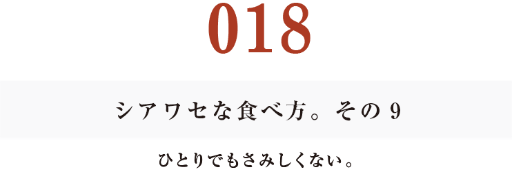 018 シアワセな食べ方。　その9
ひとりでもさみしくない。