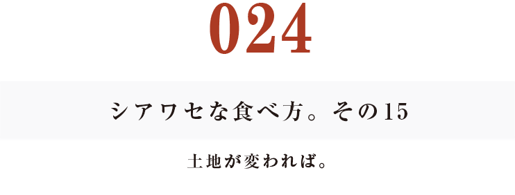 024 シアワセな食べ方。　その15
土地が変われば。