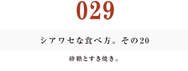 029  シアワセな食べ方。　その20
砂糖とすき焼き。