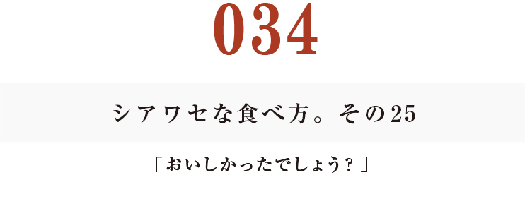 034  シアワセな食べ方。　その25
「おいしかったでしょう？」