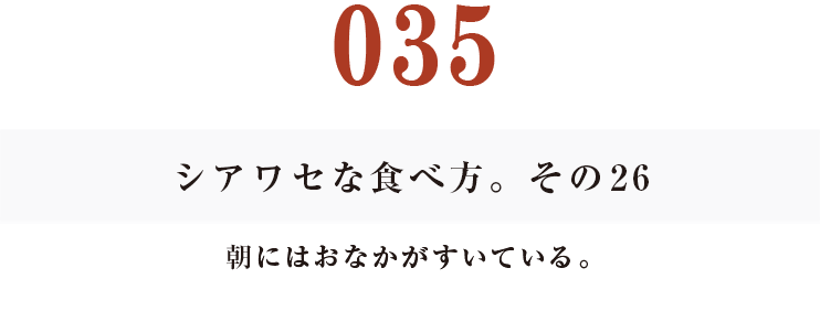 035  シアワセな食べ方。　その26
朝にはおなかがすいている。