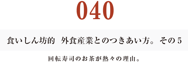 040  食いしん坊的　外食産業との付き合い方。その５
回転寿司のお茶が熱々の理由。
