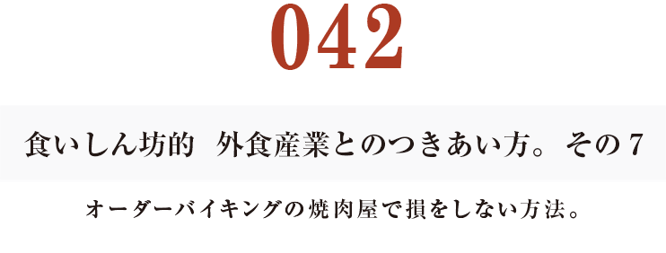 042  食いしん坊的　外食産業との付き合い方。その７
オーダーバイキングの焼肉屋で損をしない方法。