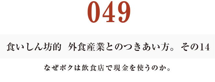 049  食いしん坊的　外食産業との付き合い方。その14
なぜボクは飲食店で現金を使うのか。