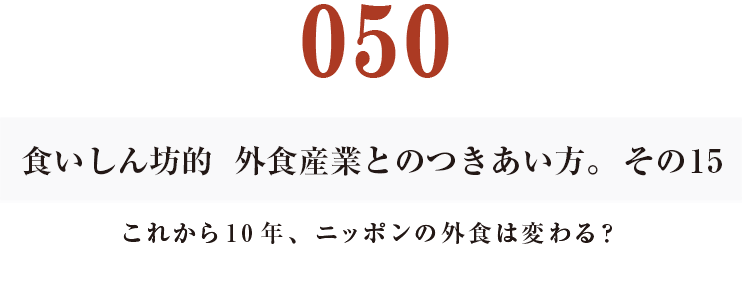 050  食いしん坊的　外食産業との付き合い方。その15
これから10年、ニッポンの外食は変わる？