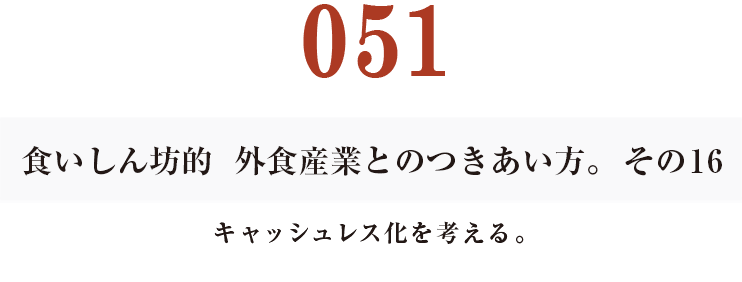 051  食いしん坊的　外食産業との付き合い方。その16
キャッシュレス化を考える。