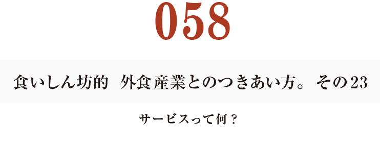 058 食いしん坊的　外食産業との付き合い方。23
サービスって何？