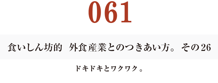 061 食いしん坊的　外食産業との付き合い方。26
ドキドキとワクワク。