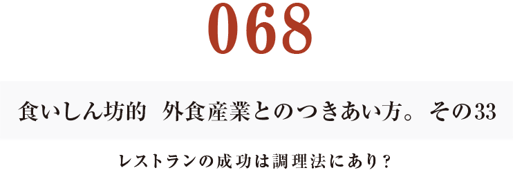 068 食いしん坊的　外食産業との付き合い方。その33
レストランの成功は調理法にあり？