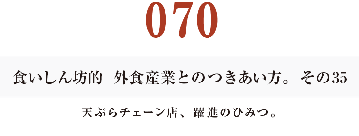 070 食いしん坊的　外食産業との付き合い方。その35　天ぷらチェーン店、躍進のひみつ。