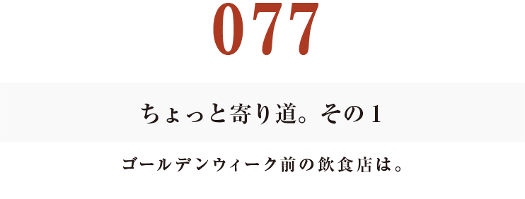 077
ちょっと寄り道。その１
ゴールデンウィーク前の飲食店は。