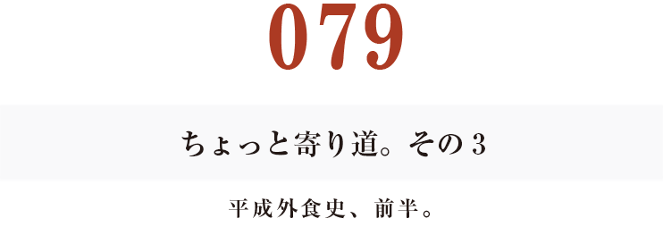 079ちょっと寄り道。その３
平成外食史、前半。