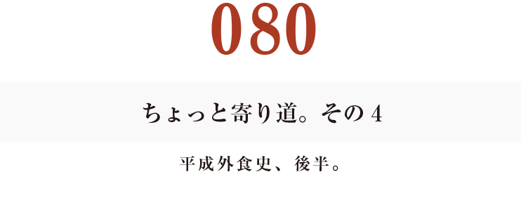 080ちょっと寄り道。その4
平成外食史、後半。