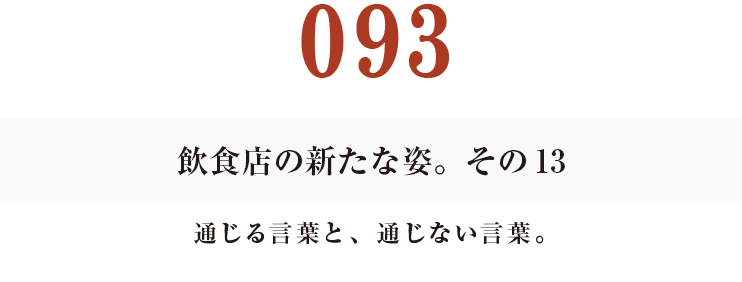 093　飲食店の新たな姿。その13
通じる言葉と、通じない言葉。