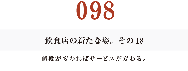 098　飲食店の新たな姿。その18
値段が変わればサービスが変わる。