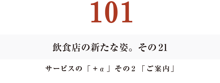 101　飲食店の新たな姿。その21
サービスの「＋α」その２「ご案内」