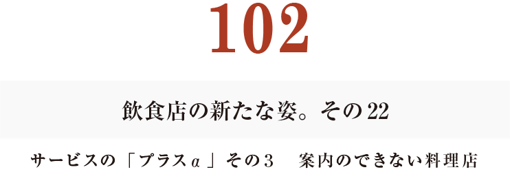 102　飲食店の新たな姿。その22
サービスの「プラスα」その３　案内のできない料理店