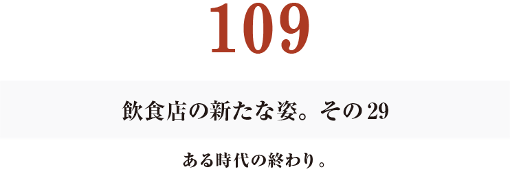 109　飲食店の新たな姿。その29
ある時代の終わり。