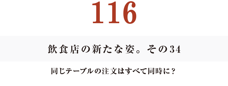 116　飲食店の新たな姿。その34
同じテーブルの注文はすべて同時に？
