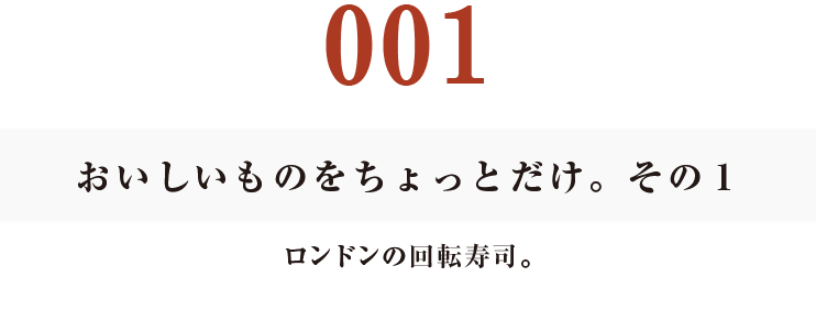 001　おいしいものをちょっとだけ。その１
ロンドンの回転寿司。