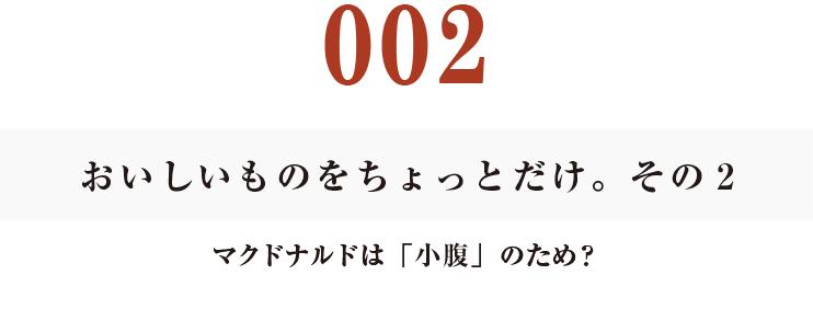 002　おいしいものをちょっとだけ。その２
マクドナルドは「小腹」のため？