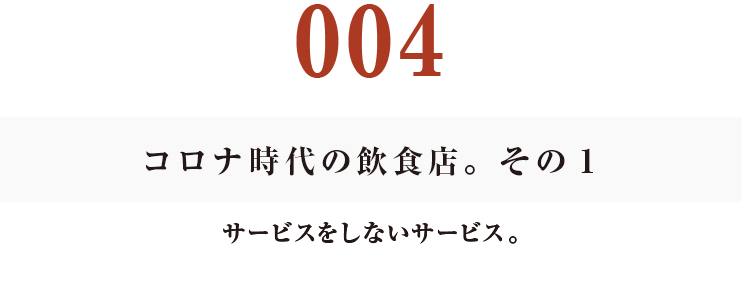 004　コロナ時代の飲食店。その１
サービスをしないサービス。