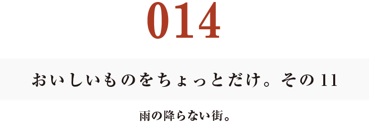 014　おいしいものをちょっとだけ。その11
雨の降らない街。