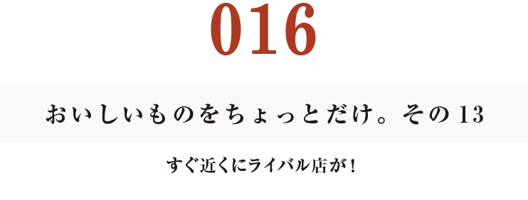 016　おいしいものをちょっとだけ。その13
すぐ近くにライバル店が！