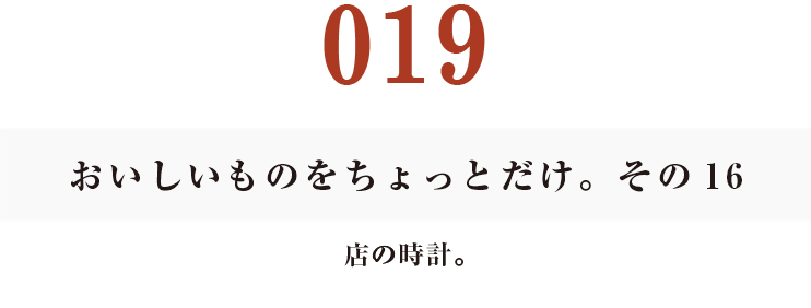 019　おいしいものをちょっとだけ。その16
店の時計。