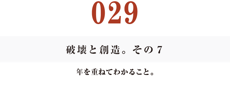 029　破壊と創造。その７
年を重ねてわかること。