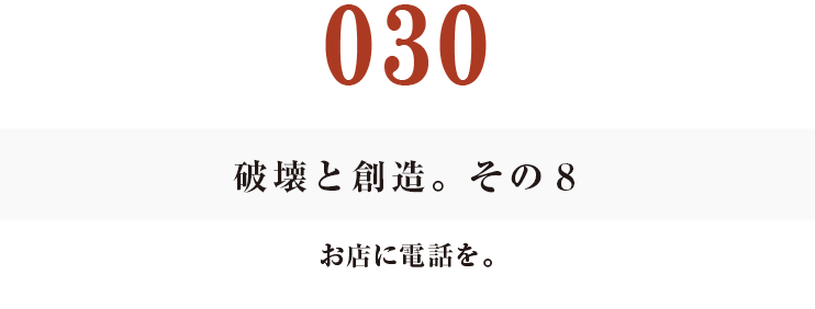 030　破壊と創造。その８
お店に電話を。