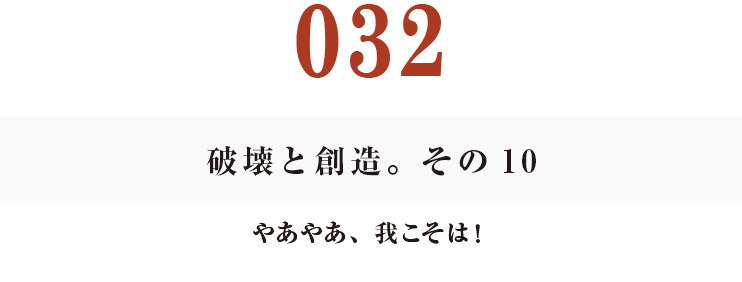 032　破壊と創造。その10
やあやあ、我こそは！