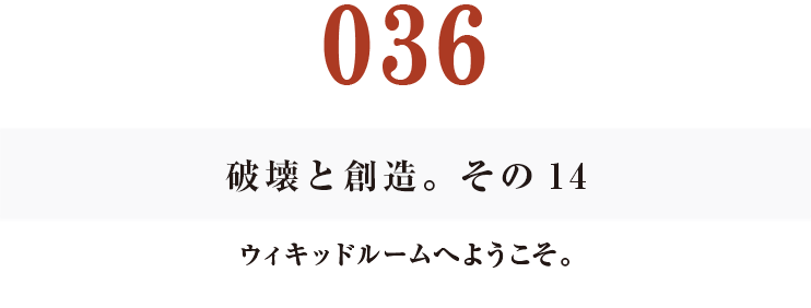 036　破壊と創造。その14
ウィキッドルームへようこそ。