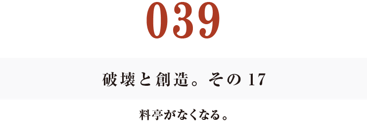 039　破壊と創造。その17
料亭がなくなる。