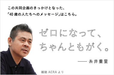 この共同企画のきっかけとなった、「40歳の人たちへのメッセージ」はこちら。「ゼロになって、ちゃんともがく。」──糸井重里