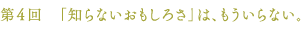 第４回　「知らないおもしろさ」は、もういらない。