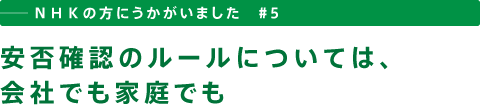 ──ＮＨＫの方にうかがいました　＃５　安否確認のルールについては、会社でも家庭でも