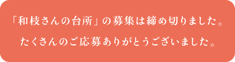 「和枝さんの台所」の募集は締め切りました。
たくさんのご応募ありがとうございました。