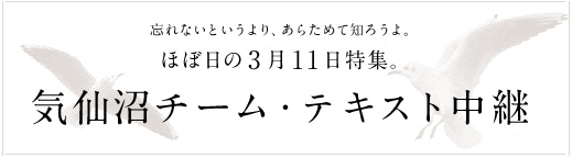 忘れないというより、あらためて知ろうよ。 　　　　ほぼ日の３月11日特集。   気仙沼チーム・テキスト中継