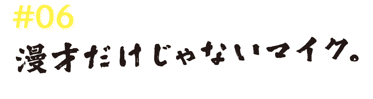 #06　漫才だけじゃないマイク。