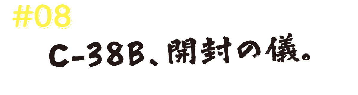 #08　C-38B、開封の儀。