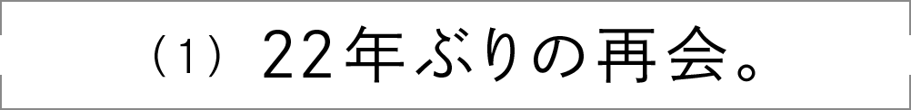 （1）22年ぶりの再会。