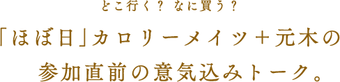 どこ行く？ なに買う？「ほぼ日」カロリーメイツ＋元木の参加直前の意気込みトーク。