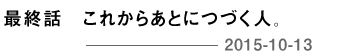 最終回 これからあとにつづく人。 2015-10-13