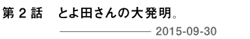第２回 とよ田さんの大発明。 2015-09-30